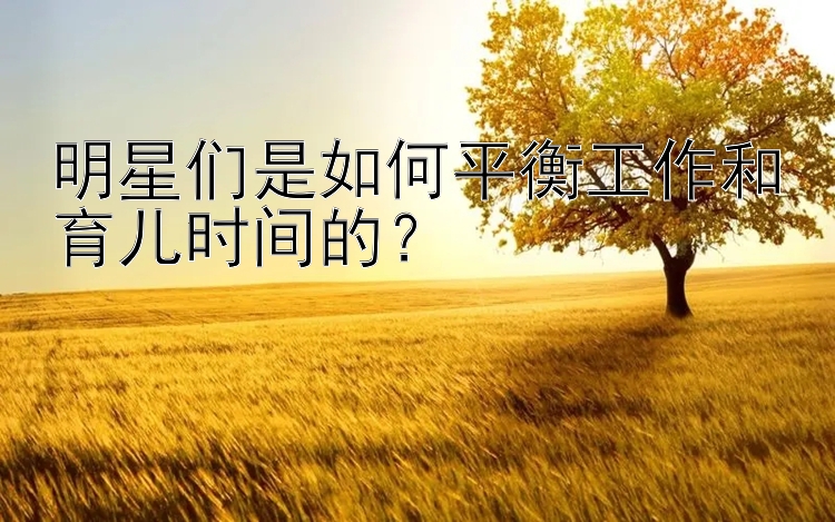 明星们是如何平衡工作和育儿时间的？