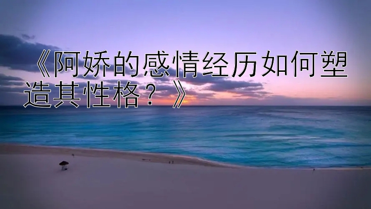 《阿娇的感情经历如何塑造其性格？》