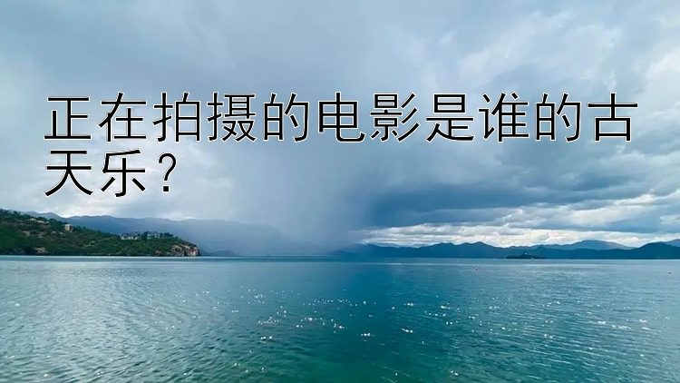 正在拍摄的电影是谁的古天乐？