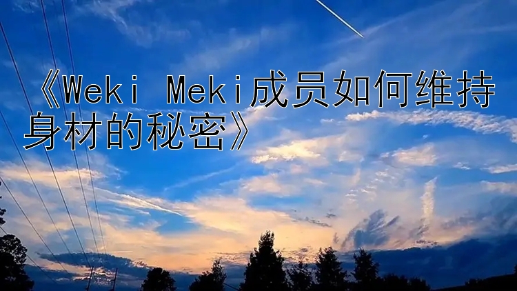 《Weki Meki成员如何维持身材的秘密》