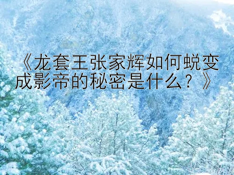 《龙套王张家辉如何蜕变成影帝的秘密是什么？》