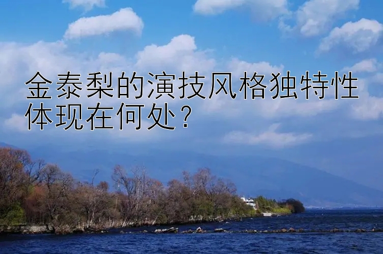 金泰梨的演技风格独特性体现在何处？