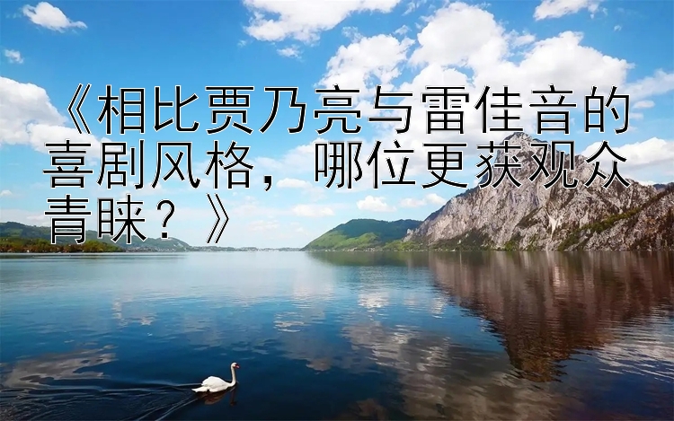 《相比贾乃亮与雷佳音的喜剧风格，哪位更获观众青睐？》