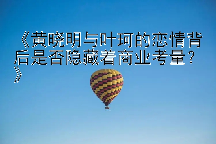 《黄晓明与叶珂的恋情背后是否隐藏着商业考量？》