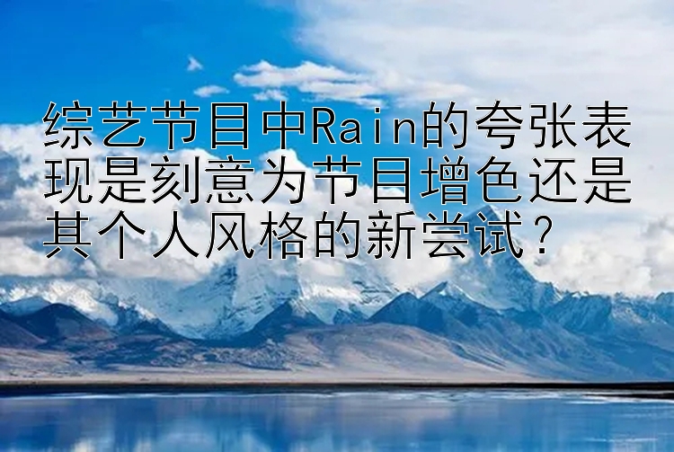 综艺节目中Rain的夸张表现是刻意为节目增色还是其个人风格的新尝试？