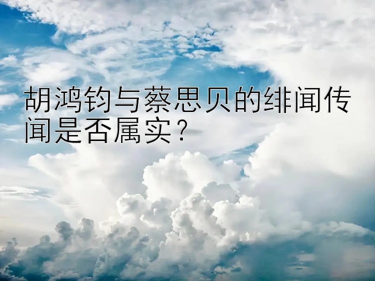 胡鸿钧与蔡思贝的绯闻传闻是否属实？