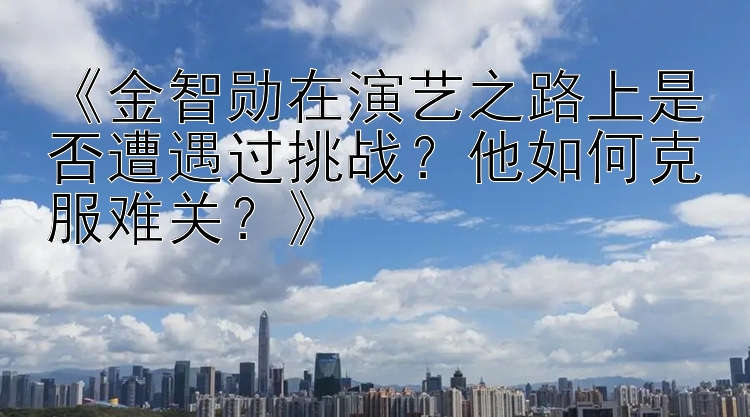 《金智勋在演艺之路上是否遭遇过挑战？他如何克服难关？》