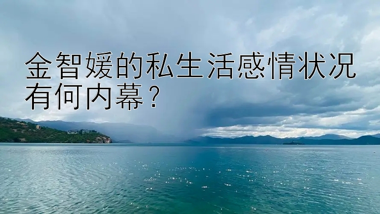 金智媛的私生活感情状况有何内幕？