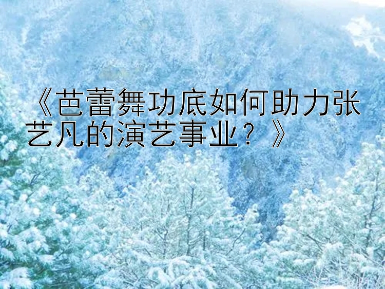 《芭蕾舞功底如何助力张艺凡的演艺事业？》