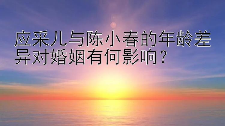 应采儿与陈小春的年龄差异对婚姻有何影响？