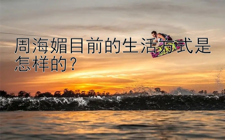 周海媚目前的生活方式是怎样的？