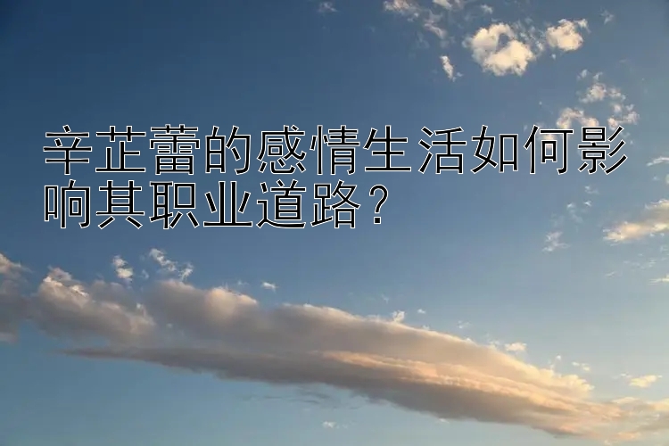 辛芷蕾的感情生活如何影响其职业道路？