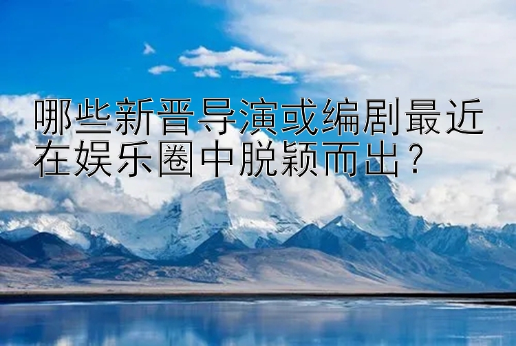 抢庄牛牛游戏免费版 哪些新晋导演或编剧最近在娱乐圈中脱颖而出？