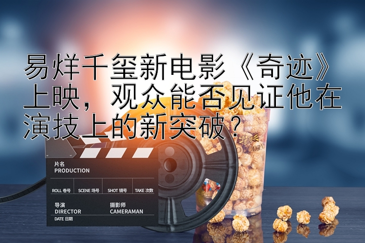 易烊千玺新电影《奇迹》上映，观众能否见证他在演技上的新突破？