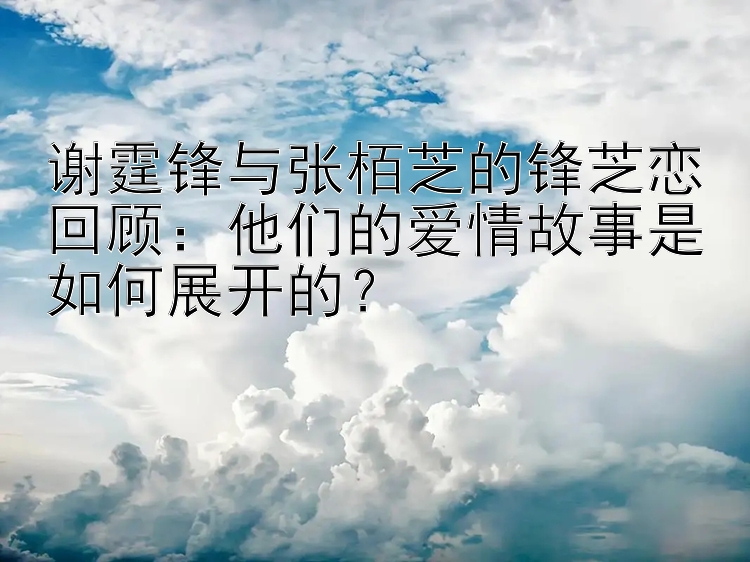 谢霆锋与张栢芝的锋芝恋回顾：他们的爱情故事是如何展开的？