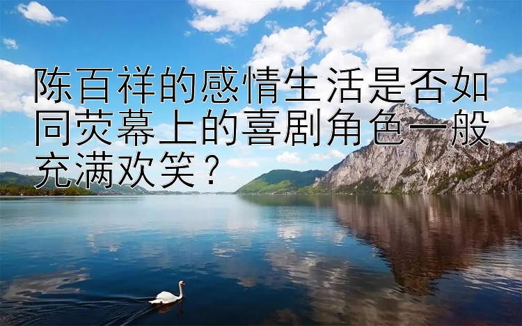 陈百祥的感情生活是否如同荧幕上的喜剧角色一般充满欢笑？