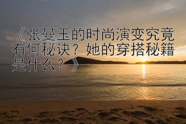 《张曼玉的时尚演变究竟有何秘诀？她的穿搭秘籍是什么？》