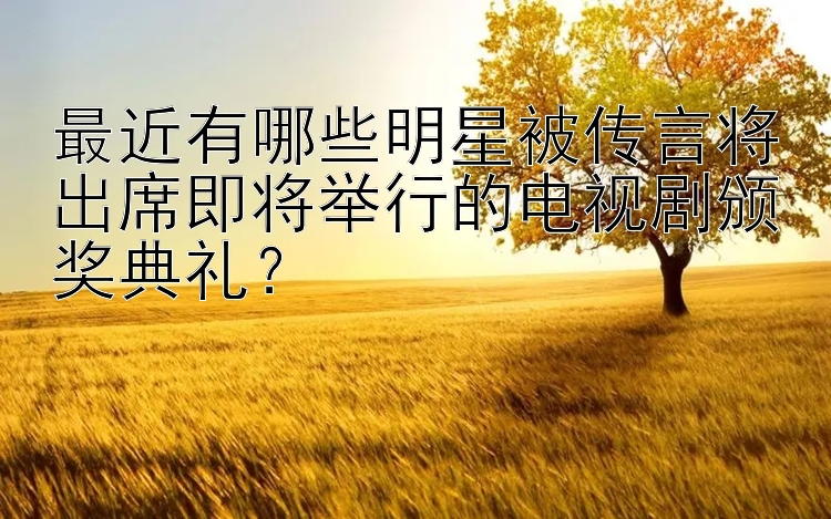 最近有哪些明星被传言将出席即将举行的电视剧颁奖典礼？