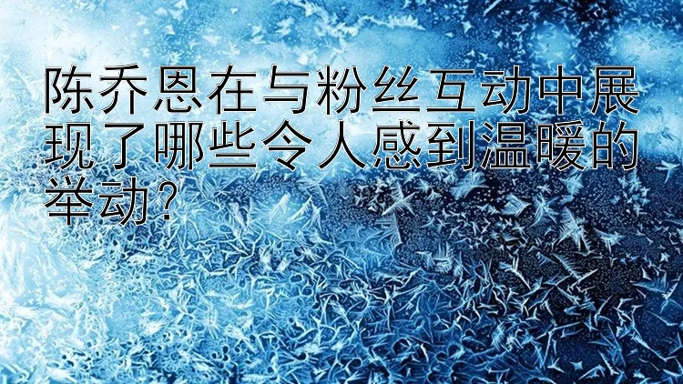 陈乔恩在与粉丝互动中展现了哪些令人感到温暖的举动？