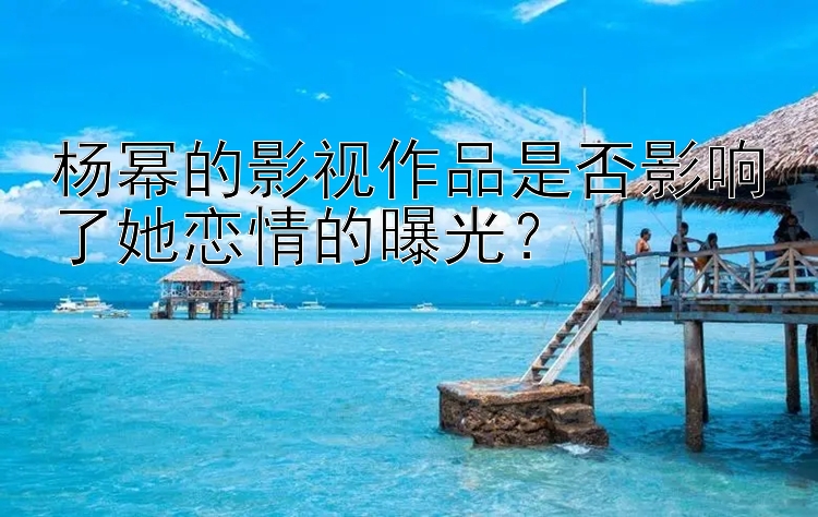 杨幂的影视作品是否影响了她恋情的曝光？