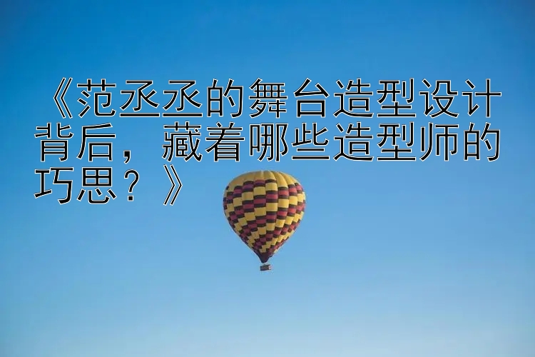 《范丞丞的舞台造型设计背后，藏着哪些造型师的巧思？》