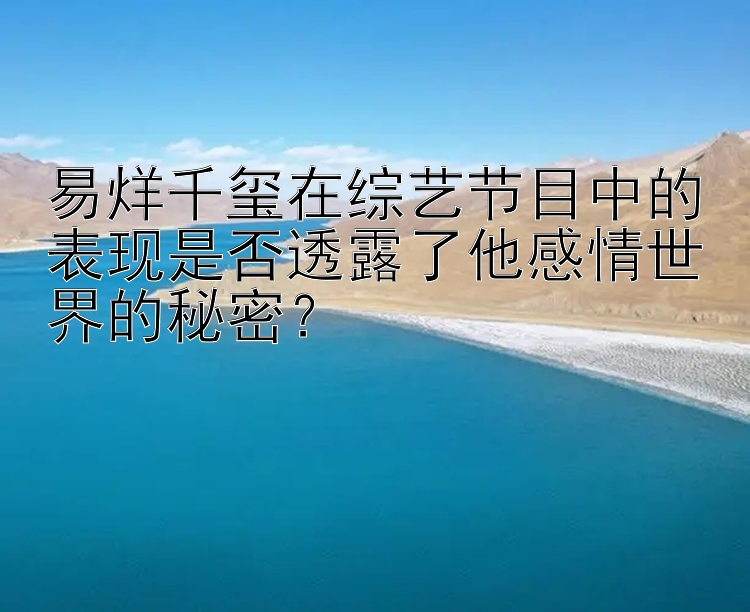 易烊千玺在综艺节目中的表现是否透露了他感情世界的秘密？