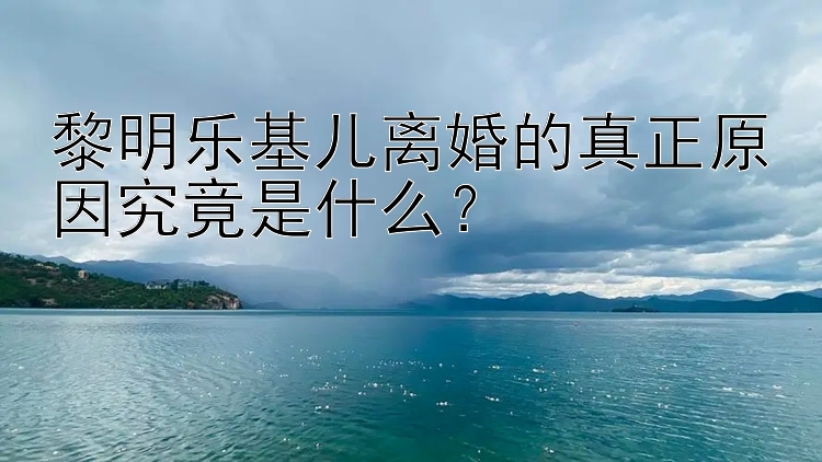 黎明乐基儿离婚的真正原因究竟是什么？