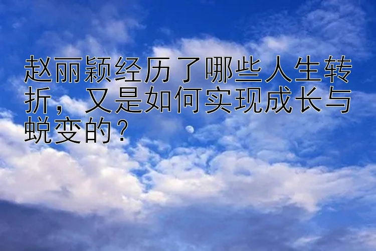 赵丽颖经历了哪些人生转折，又是如何实现成长与蜕变的？