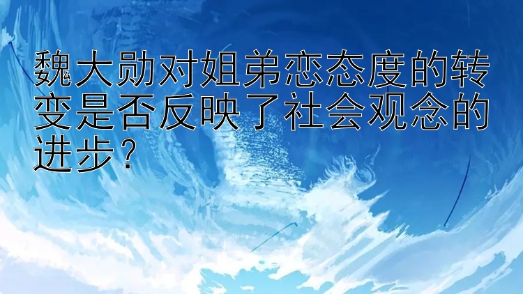 魏大勋对姐弟恋态度的转变是否反映了社会观念的进步？