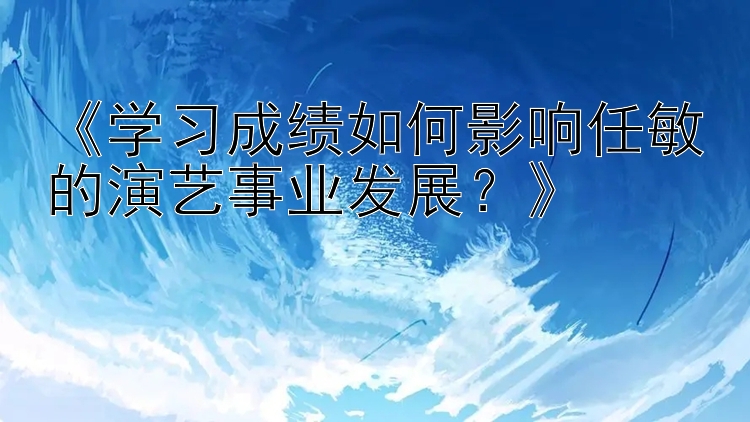 《学习成绩如何影响任敏的演艺事业发展？》