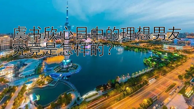 虞书欣心目中的理想男友究竟是怎样的？