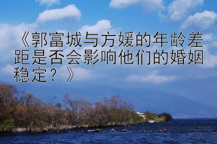 《郭富城与方媛的年龄差距是否会影响他们的婚姻稳定？》