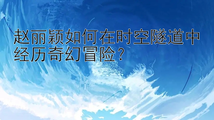 腾讯分分彩最准确定位赵丽颖如何在时空隧道中经历奇幻冒险？