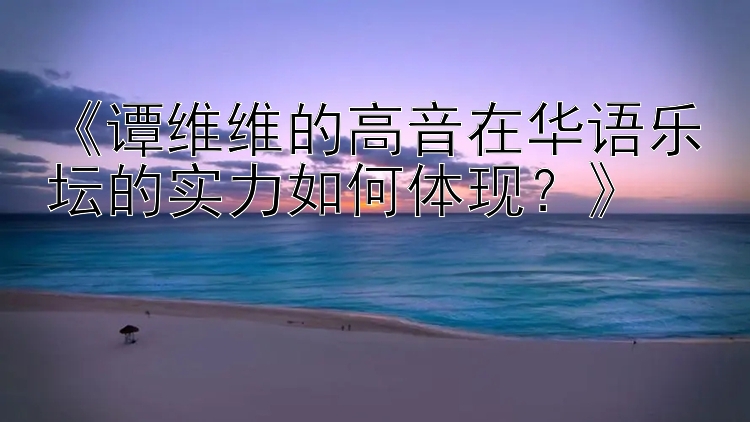 《谭维维的高音在华语乐坛的实力如何体现？》