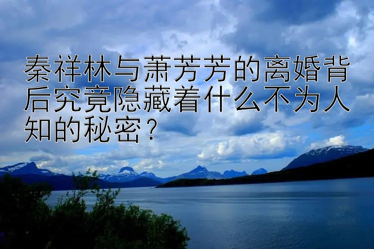 秦祥林与萧芳芳的离婚背后究竟隐藏着什么不为人知的秘密？