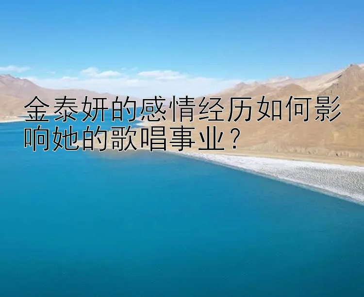 金泰妍的感情经历如何影响她的歌唱事业？