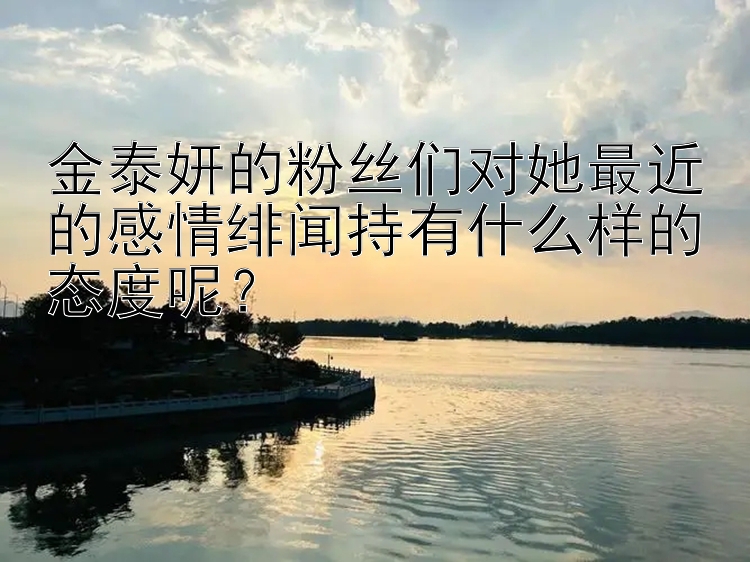 金泰妍的粉丝们对她最近的感情绯闻持有什么样的态度呢？