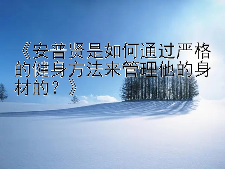  彩票计划软件 《安普贤是如何通过严格的健身方法来管理他的身材的？》