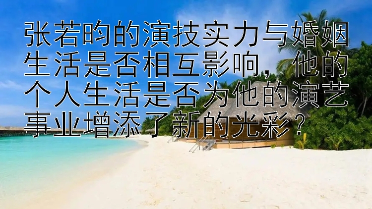 购彩app下载幸运快三   张若昀的演技实力与婚姻生活是否相互影响，他的个人生活是否为他的演艺事业增添了新的光彩？