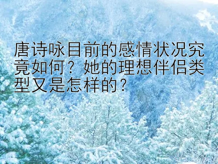 唐诗咏目前的感情状况究竟如何？她的理想伴侣类型又是怎样的？