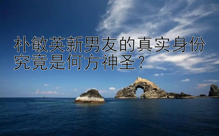 500万快三平台首页   朴敏英新男友的真实身份究竟是何方神圣？