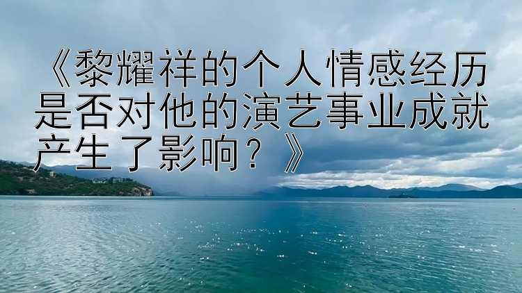 《黎耀祥的个人情感经历是否对他的演艺事业成就产生了影响？》