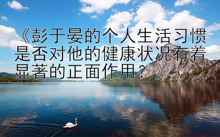 《彭于晏的个人生活习惯是否对他的健康状况有着显著的正面作用？》