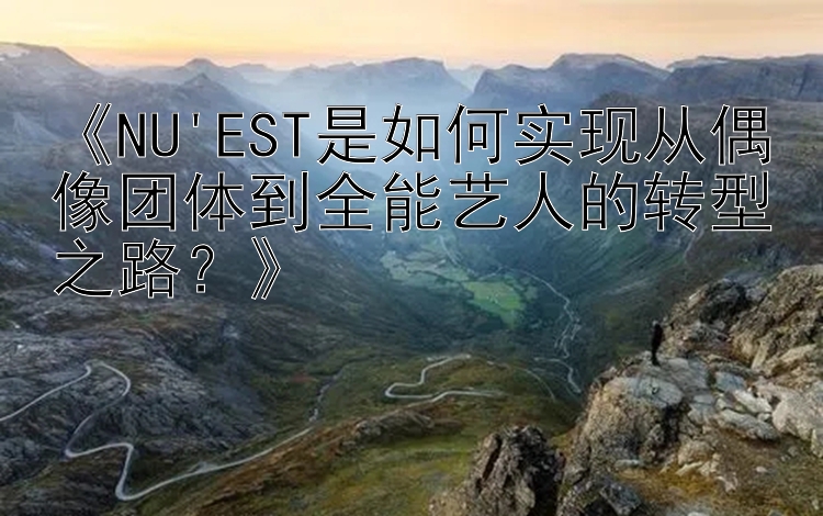 天天彩票计划软件手机 《NU'EST是如何实现从偶像团体到全能艺人的转型之路？》