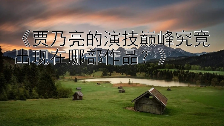 《贾乃亮的演技巅峰究竟出现在哪部作品？》