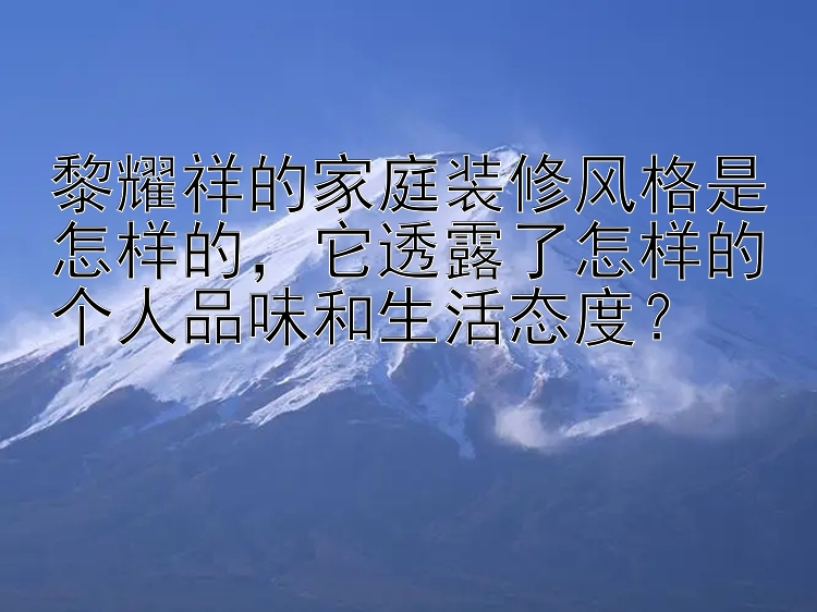 黎耀祥的家庭装修风格是怎样的，它透露了怎样的个人品味和生活态度？