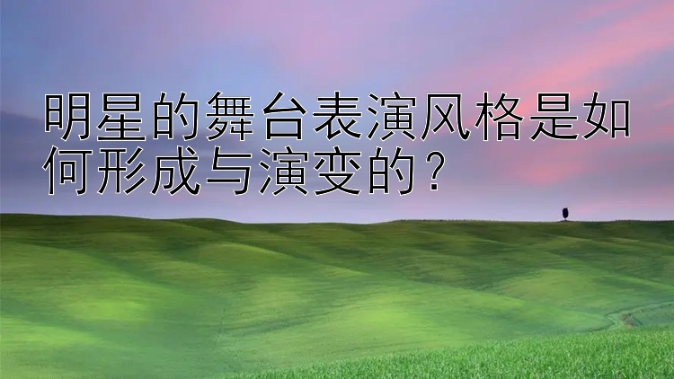 明星的舞台表演风格是如何形成与演变的？