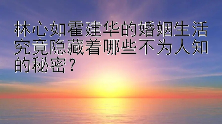 林心如霍建华的婚姻生活究竟隐藏着哪些不为人知的秘密？