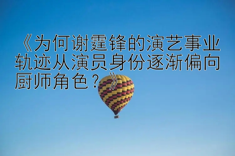 《为何谢霆锋的演艺事业轨迹从演员身份逐渐偏向厨师角色？》