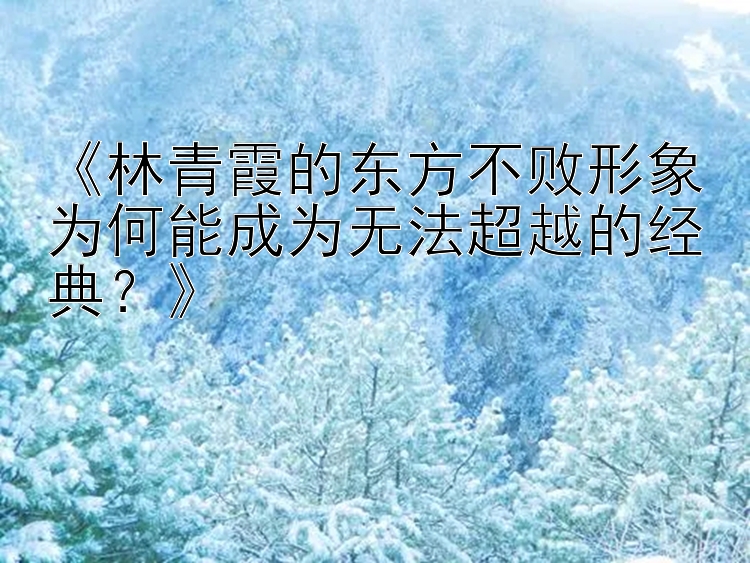 《林青霞的东方不败形象为何能成为无法超越的经典？》